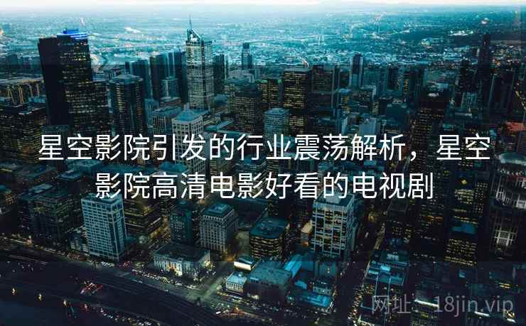 星空影院引发的行业震荡解析，星空影院高清电影好看的电视剧