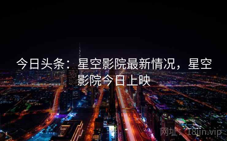 今日头条：星空影院最新情况，星空影院今日上映