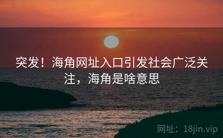 突发！海角网址入口引发社会广泛关注，海角是啥意思