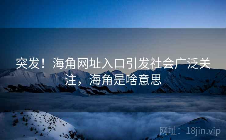 突发！海角网址入口引发社会广泛关注，海角是啥意思
