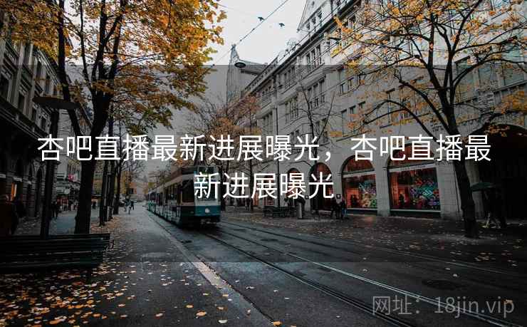 杏吧直播最新进展曝光，杏吧直播最新进展曝光