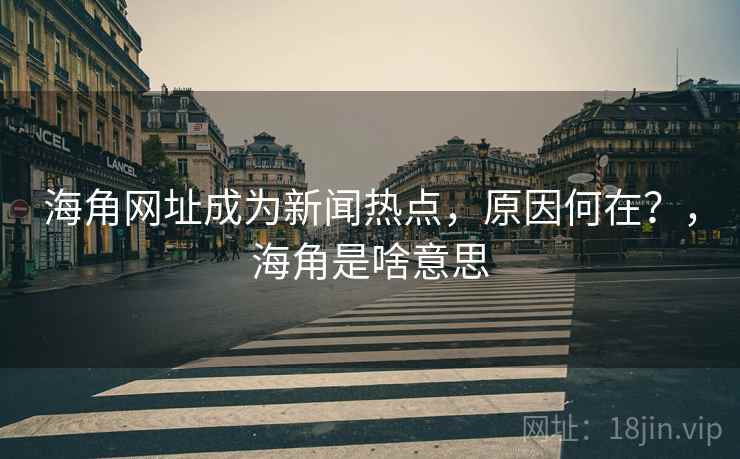 海角网址成为新闻热点，原因何在？，海角是啥意思