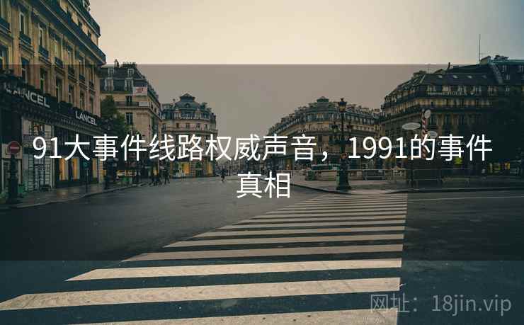 91大事件线路权威声音，1991的事件真相