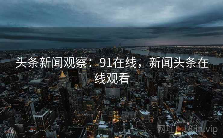 头条新闻观察：91在线，新闻头条在线观看
