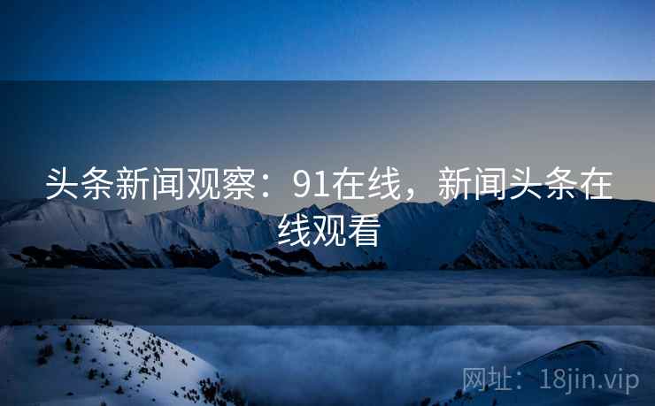 头条新闻观察：91在线，新闻头条在线观看