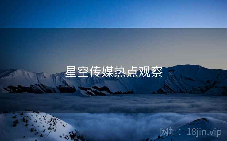 星空传媒热点观察
