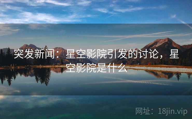 突发新闻：星空影院引发的讨论，星空影院是什么
