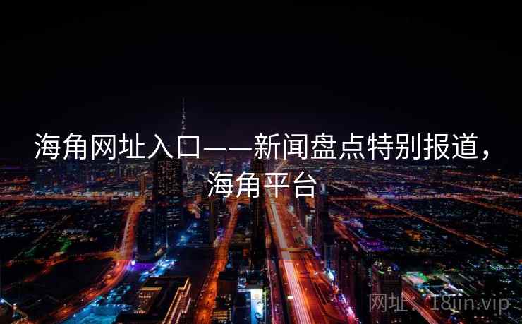 海角网址入口——新闻盘点特别报道,海角平台