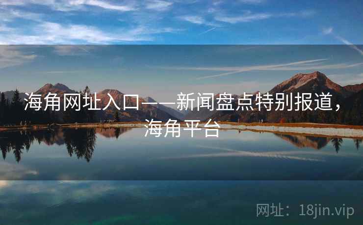海角网址入口——新闻盘点特别报道,海角平台 海角网址入口——新闻盘点特别报道,海角平台