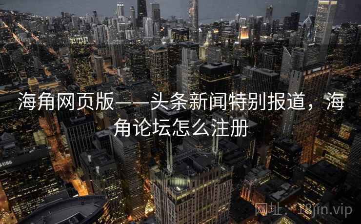 海角网页版——头条新闻特别报道,海角论坛怎么注册