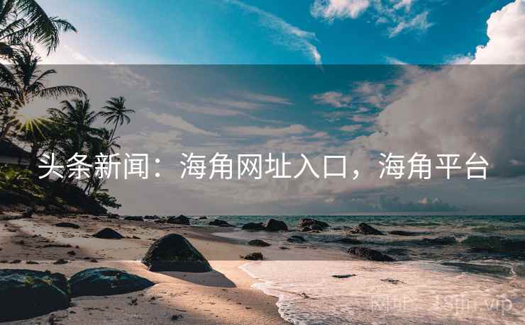 头条新闻:海角网址入口,海角平台 头条新闻:海角网址入口,海角平台