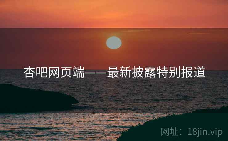 杏吧网页端——最新披露特别报道 杏吧网页端——最新披露特别报道