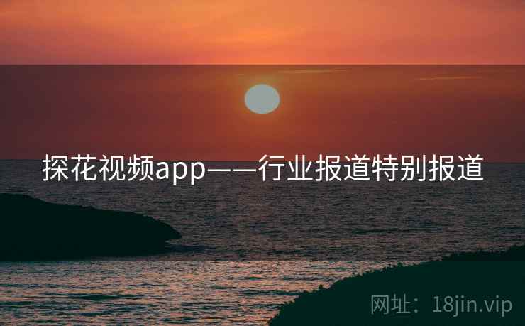 探花视频app——行业报道特别报道 探花视频app——行业报道特别报道