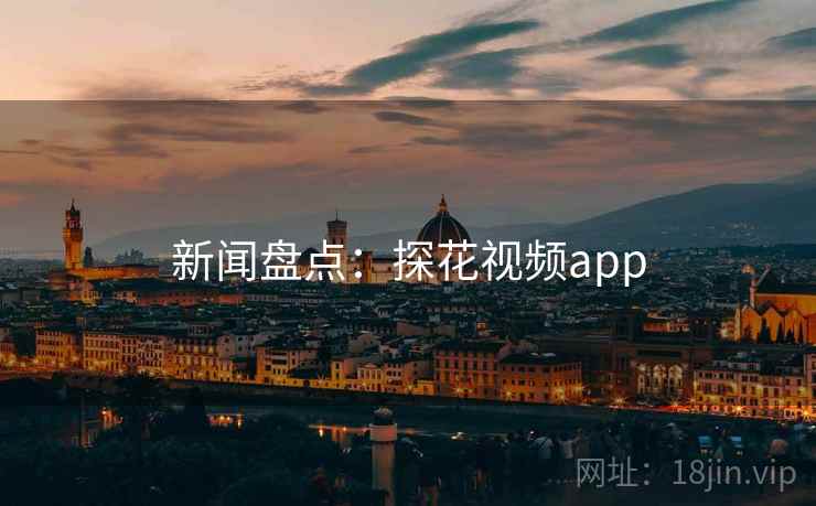 新闻盘点:探花视频app