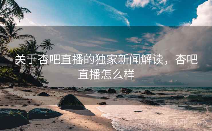 关于杏吧直播的独家新闻解读,杏吧直播怎么样 关于杏吧直播的独家新闻解读,杏吧直播怎么样