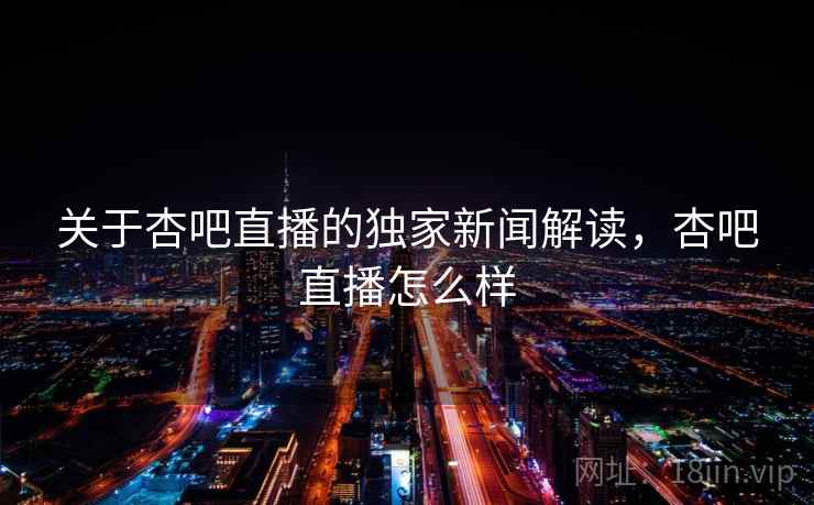 关于杏吧直播的独家新闻解读,杏吧直播怎么样