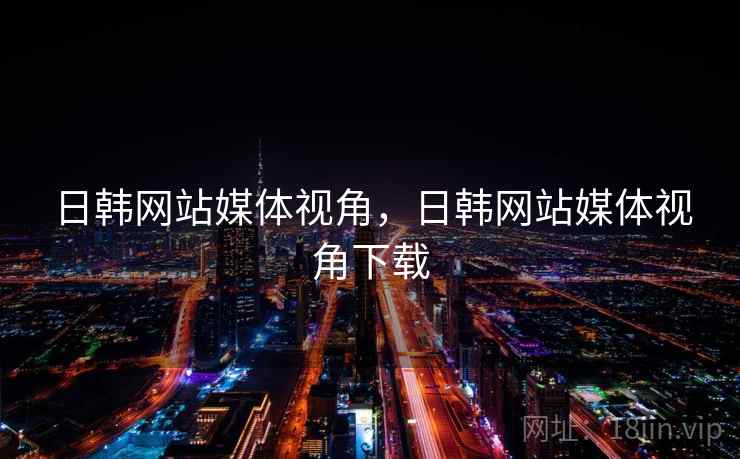 日韩网站媒体视角,日韩网站媒体视角下载 日韩网站媒体视角,日韩网站媒体视角下载