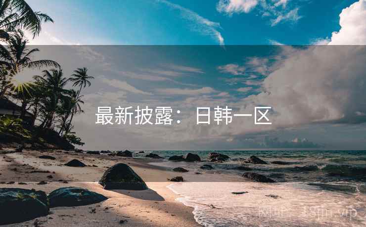 最新披露:日韩一区
