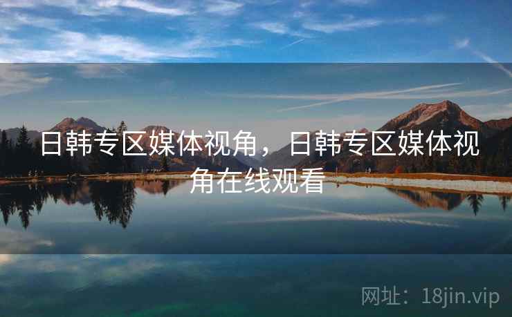 日韩专区媒体视角,日韩专区媒体视角在线观看 日韩专区媒体视角,日韩专区媒体视角在线观看