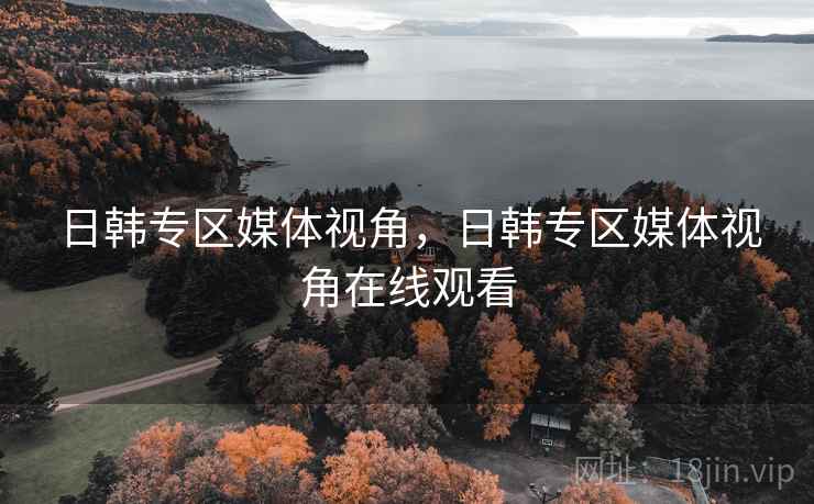 日韩专区媒体视角,日韩专区媒体视角在线观看
