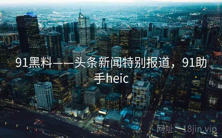 91黑料——头条新闻特别报道,91助手heic