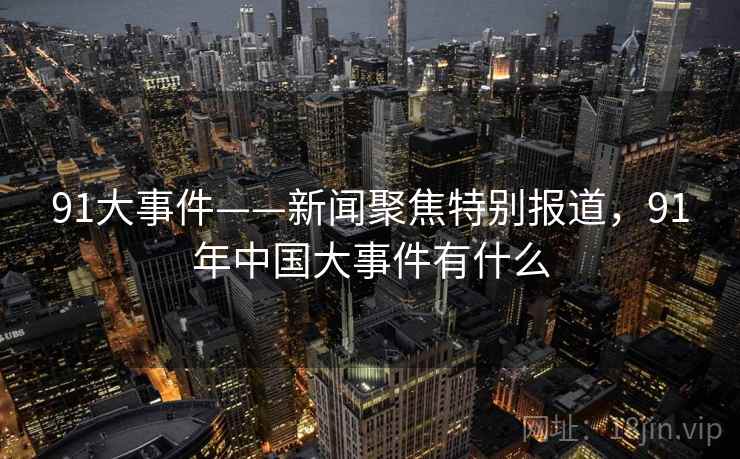 91大事件——新闻聚焦特别报道,91年中国大事件有什么