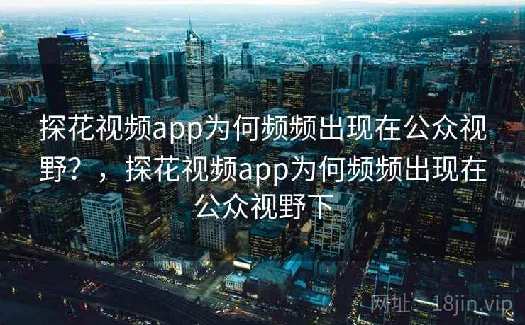 探花视频app为何频频出现在公众视野?,探花视频app为何频频出现在公众视野下 探花视频app为何频频出现在公众视野?,探花视频app为何频频出现在公众视野下
