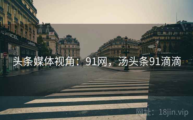 头条媒体视角:91网,汤头条91滴滴