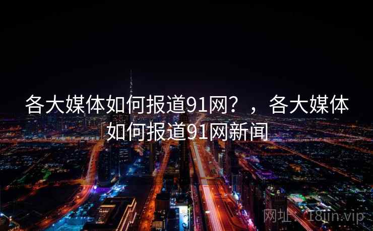 各大媒体如何报道91网?,各大媒体如何报道91网新闻