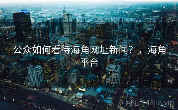 公众如何看待海角网址新闻?,海角平台