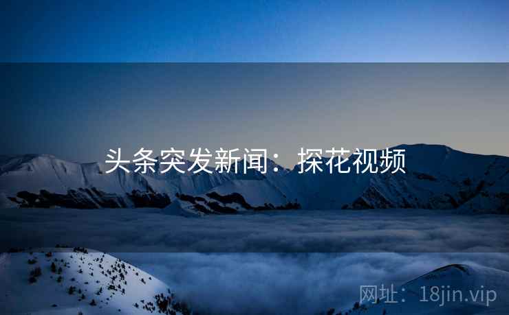头条突发新闻:探花视频 头条突发新闻:探花视频