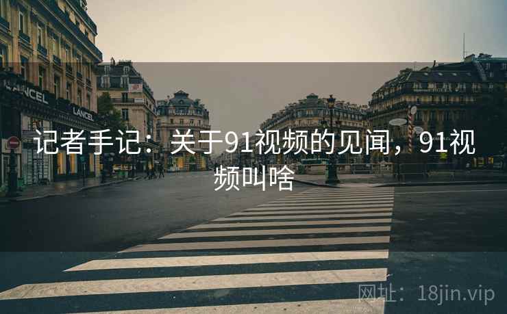记者手记:关于91视频的见闻,91视频叫啥