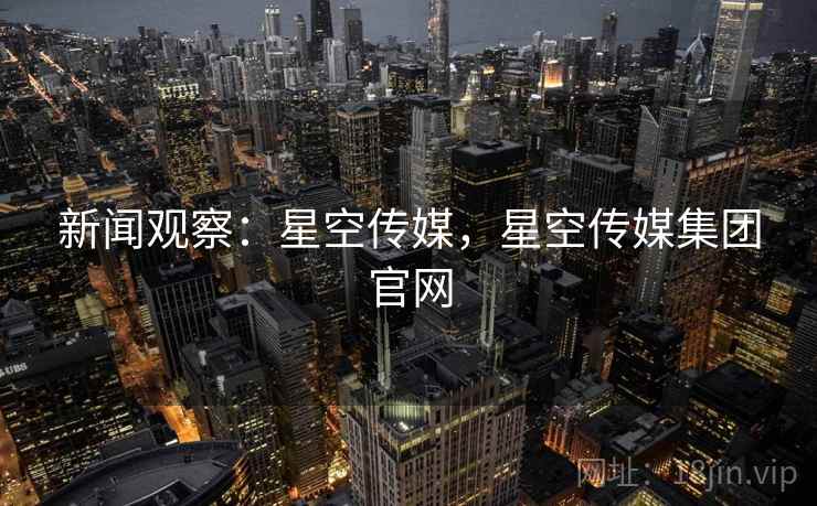 新闻观察:星空传媒,星空传媒集团官网