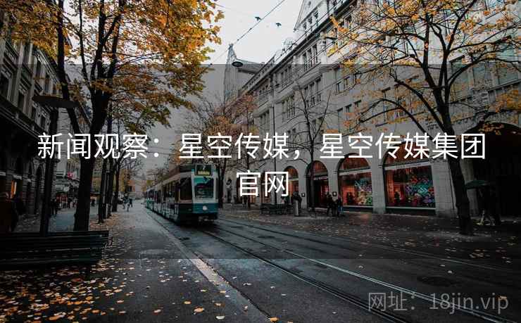 新闻观察:星空传媒,星空传媒集团官网 新闻观察:星空传媒,星空传媒集团官网