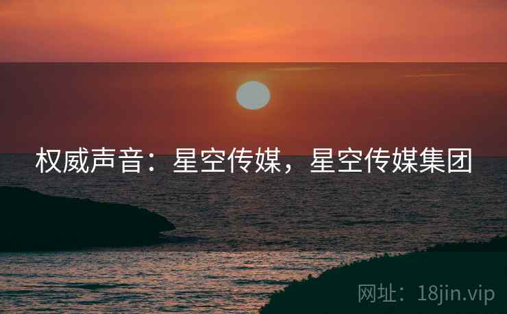 权威声音:星空传媒,星空传媒集团 权威声音:星空传媒,星空传媒集团