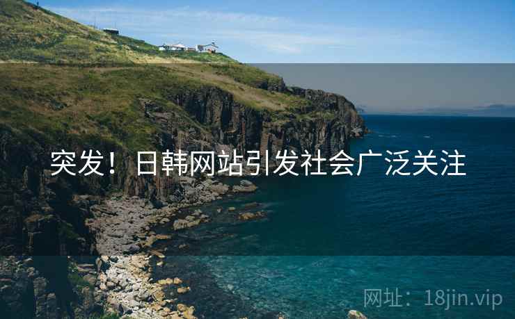 突发!日韩网站引发社会广泛关注