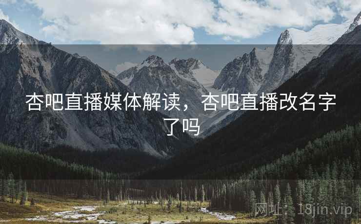 杏吧直播媒体解读,杏吧直播改名字了吗
