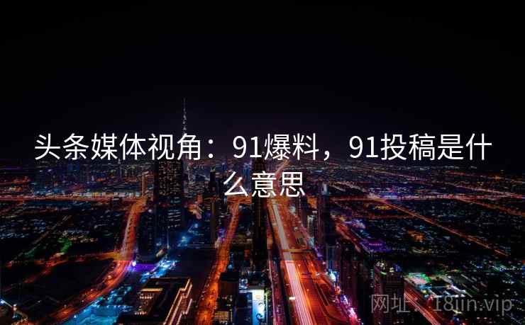 头条媒体视角:91爆料,91投稿是什么意思