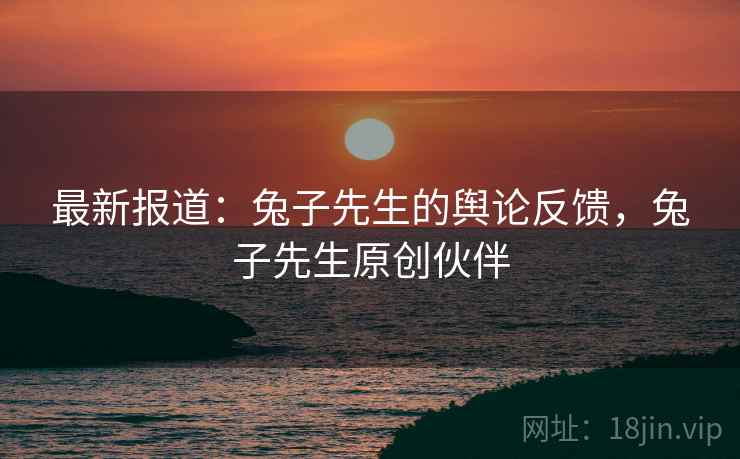 最新报道:兔子先生的舆论反馈,兔子先生原创伙伴 最新报道:兔子先生的舆论反馈,兔子先生原创伙伴
