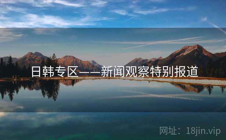 日韩专区——新闻观察特别报道 日韩专区——新闻观察特别报道