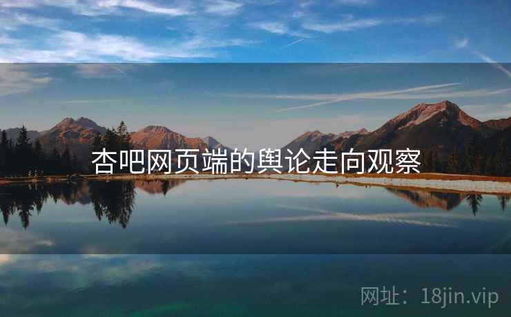 杏吧网页端的舆论走向观察 杏吧网页端的舆论走向观察