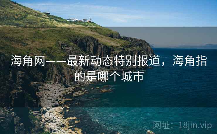 海角网——最新动态特别报道,海角指的是哪个城市