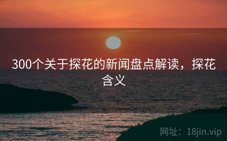 300个关于探花的新闻盘点解读，探花含义