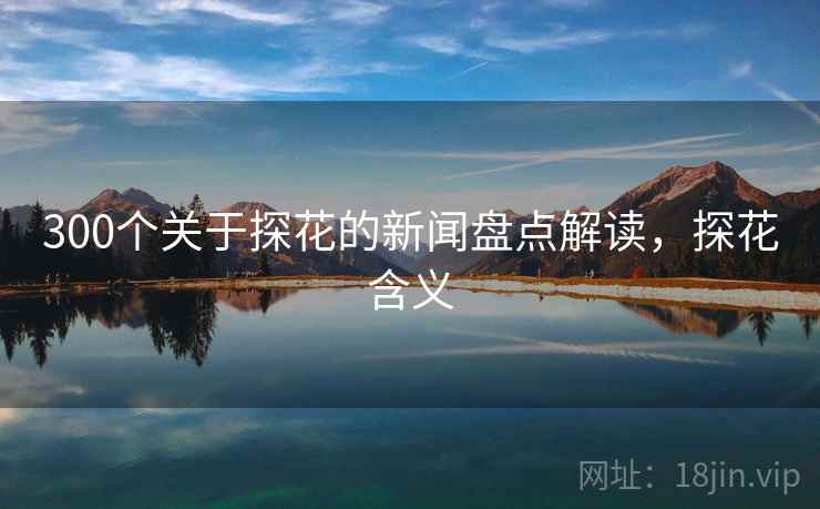 300个关于探花的新闻盘点解读，探花含义