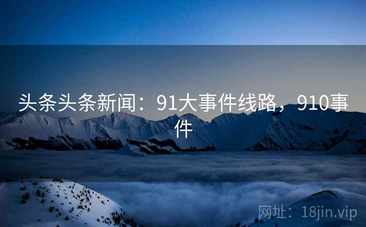 头条头条新闻:91大事件线路,910事件