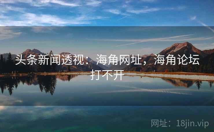 头条新闻透视:海角网址,海角论坛打不开