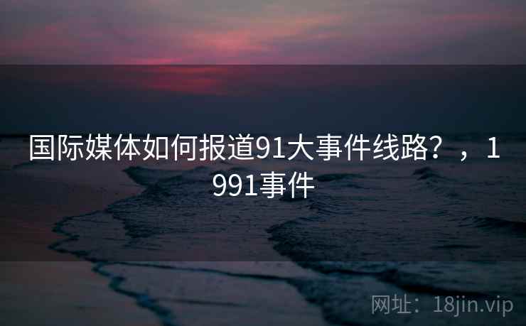 国际媒体如何报道91大事件线路?,1991事件
