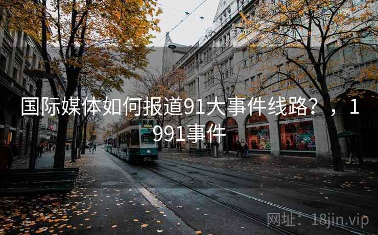 国际媒体如何报道91大事件线路?,1991事件 国际媒体如何报道91大事件线路?,1991事件