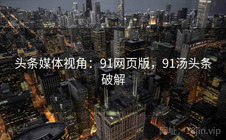 头条媒体视角:91网页版,91汤头条破解 头条媒体视角:91网页版,91汤头条破解