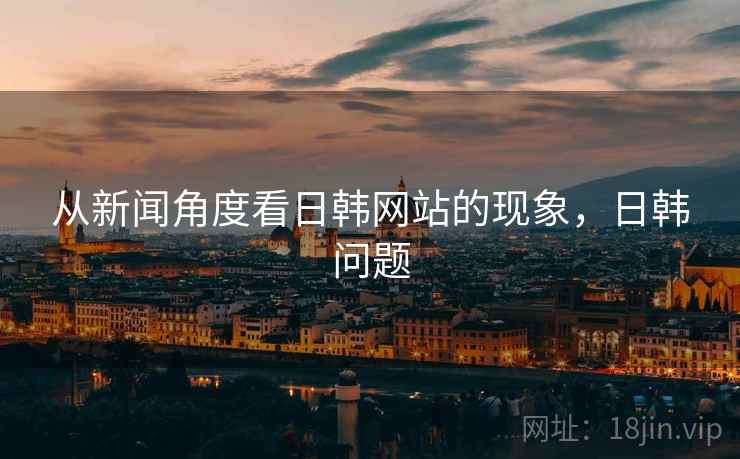 从新闻角度看日韩网站的现象,日韩问题